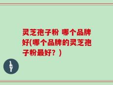 灵芝孢子粉 哪个品牌好(哪个品牌的灵芝孢子粉最好？)