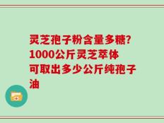 灵芝孢子粉含量多糖？1000公斤灵芝萃体可取出多少公斤纯孢子油