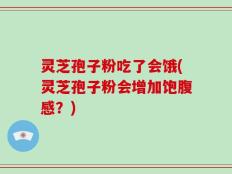 灵芝孢子粉吃了会饿(灵芝孢子粉会增加饱腹感？)