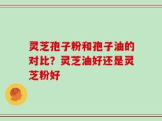 灵芝孢子粉和孢子油的对比？灵芝油好还是灵芝粉好