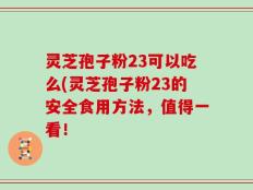 灵芝孢子粉23可以吃么(灵芝孢子粉23的安全食用方法，值得一看！