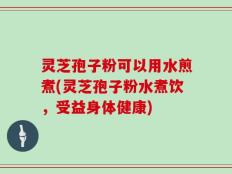 灵芝孢子粉可以用水煎煮(灵芝孢子粉水煮饮，受益身体健康)