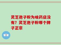 灵芝孢子粉为啥药店没有？灵芝孢子粉哪个牌子正宗