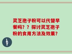 灵芝孢子粉可以代替早餐吗？？探讨灵芝孢子粉的食用方法及效果？