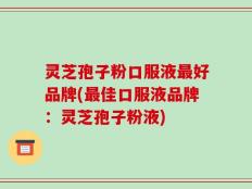 灵芝孢子粉口服液最好品牌(最佳口服液品牌：灵芝孢子粉液)