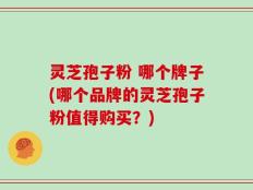 灵芝孢子粉 哪个牌子(哪个品牌的灵芝孢子粉值得购买？)
