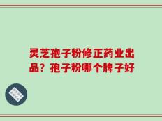 灵芝孢子粉修正药业出品？孢子粉哪个牌子好