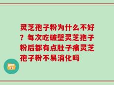 灵芝孢子粉为什么不好？每次吃破壁灵芝孢子粉后都有点肚子痛灵芝孢子粉不易消化吗