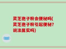 灵芝孢子粉会便秘吗(灵芝孢子粉引起便秘？说法属实吗)