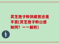 灵芝孢子粉到底苦还是不苦(灵芝孢子粉口感如何？一一解析)