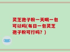 灵芝孢子粉一天喝一包可以吗(每日一包灵芝孢子粉可行吗？)