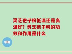灵芝孢子粉低温还是高温好？灵芝孢子粉的功效和作用是什么