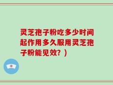 灵芝孢子粉吃多少时间起作用多久服用灵芝孢子粉能见效？)