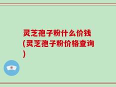 灵芝孢子粉什么价钱 (灵芝孢子粉价格查询)