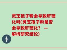 灵芝孢子粉会导致肝硬化吗(灵芝孢子粉是否会导致肝硬化？ — 解析研究结论)