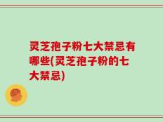 灵芝孢子粉七大禁忌有哪些(灵芝孢子粉的七大禁忌)