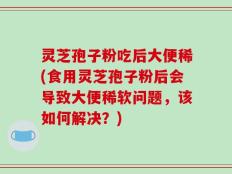 灵芝孢子粉吃后大便稀(食用灵芝孢子粉后会导致大便稀软问题，该如何解决？)