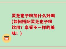 灵芝孢子粉加什么好喝(如何搭配灵芝孢子粉饮用？享受不一样的美味！)