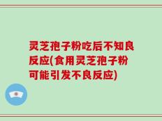 灵芝孢子粉吃后不知良反应(食用灵芝孢子粉可能引发不良反应)