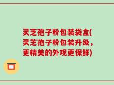 灵芝孢子粉包装袋盒(灵芝孢子粉包装升级，更精美的外观更保鲜)