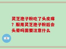 灵芝孢子粉吃了头皮痒？服用灵芝孢子粉后会头晕吗需要注意什么