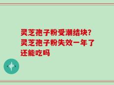 灵芝孢子粉受潮结块？灵芝孢子粉失效一年了还能吃吗