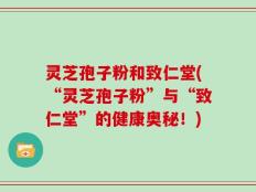 灵芝孢子粉和致仁堂(“灵芝孢子粉”与“致仁堂”的健康奥秘！)