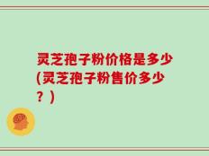 灵芝孢子粉价格是多少(灵芝孢子粉售价多少？)