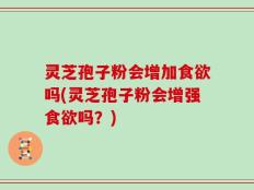 灵芝孢子粉会增加食欲吗(灵芝孢子粉会增强食欲吗？)