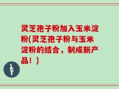 灵芝孢子粉加入玉米淀粉(灵芝孢子粉与玉米淀粉的结合，制成新产品！)