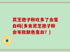 灵芝孢子粉吃多了会变白吗(多食灵芝孢子粉会导致肤色变白？)