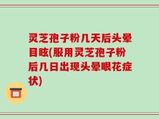 灵芝孢子粉几天后头晕目眩(服用灵芝孢子粉后几日出现头晕眼花症状)