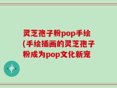 灵芝孢子粉pop手绘(手绘插画的灵芝孢子粉成为pop文化新宠