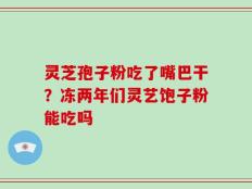 灵芝孢子粉吃了嘴巴干？冻两年们灵艺饱子粉能吃吗