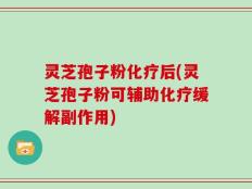 灵芝孢子粉化疗后(灵芝孢子粉可辅助化疗缓解副作用)