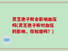 灵芝孢子粉会影响血压吗(灵芝孢子粉对血压的影响，你知道吗？)