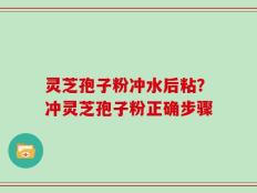 灵芝孢子粉冲水后粘？冲灵芝孢子粉正确步骤