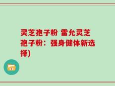 灵芝孢子粉 雷允灵芝孢子粉：强身健体新选择)