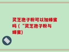 灵芝孢子粉可以加蜂蜜吗 (“灵芝孢子粉与蜂蜜)