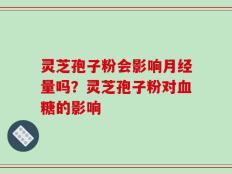 灵芝孢子粉会影响月经量吗？灵芝孢子粉对血糖的影响