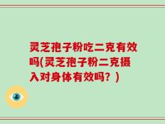 灵芝孢子粉吃二克有效吗(灵芝孢子粉二克摄入对身体有效吗？)