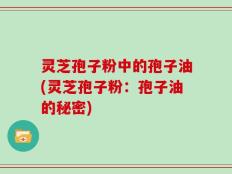 灵芝孢子粉中的孢子油(灵芝孢子粉：孢子油的秘密)