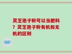 灵芝孢子粉可以当肥料？灵芝孢子粉有机和无机的区别