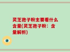 灵芝孢子粉主要看什么含量(灵芝孢子粉：含量解析)