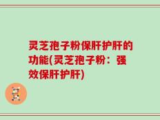 灵芝孢子粉保肝护肝的功能(灵芝孢子粉：强效保肝护肝)
