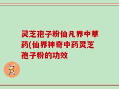 灵芝孢子粉仙凡界中草药(仙界神奇中药灵芝孢子粉的功效