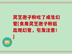 灵芝孢子粉吃了成生幻觉(食用灵芝孢子粉后出现幻觉，引发注意！)