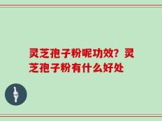 灵芝孢子粉呢功效？灵芝孢子粉有什么好处
