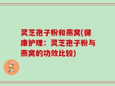 灵芝孢子粉和燕窝(健康护理：灵芝孢子粉与燕窝的功效比较)