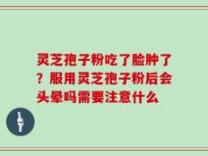 灵芝孢子粉吃了脸肿了？服用灵芝孢子粉后会头晕吗需要注意什么